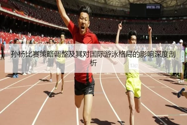 孙杨比赛策略调整及其对国际游泳格局的影响深度剖析