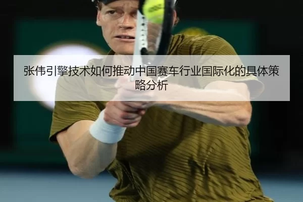 张伟引擎技术如何推动中国赛车行业国际化的具体策略分析